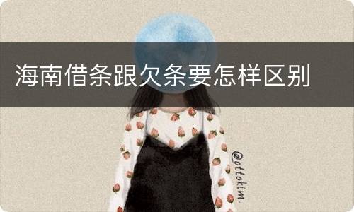 海南借条跟欠条要怎样区别