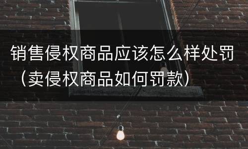 销售侵权商品应该怎么样处罚（卖侵权商品如何罚款）