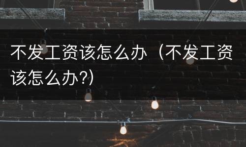 不发工资该怎么办（不发工资该怎么办?）