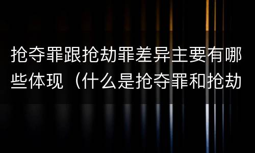 抢夺罪跟抢劫罪差异主要有哪些体现（什么是抢夺罪和抢劫罪）