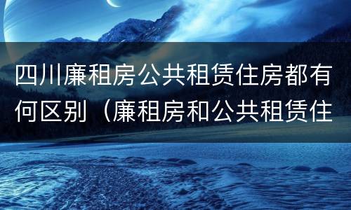 四川廉租房公共租赁住房都有何区别（廉租房和公共租赁住房的区别）