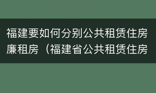 福建要如何分别公共租赁住房廉租房（福建省公共租赁住房建设导则）