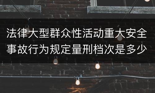 法律大型群众性活动重大安全事故行为规定量刑档次是多少