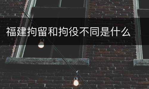 福建拘留和拘役不同是什么