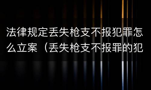 法律规定丢失枪支不报犯罪怎么立案（丢失枪支不报罪的犯罪主体）
