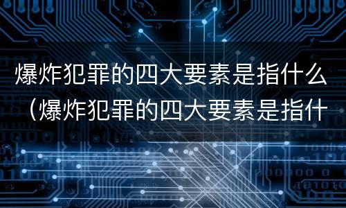 爆炸犯罪的四大要素是指什么（爆炸犯罪的四大要素是指什么内容）