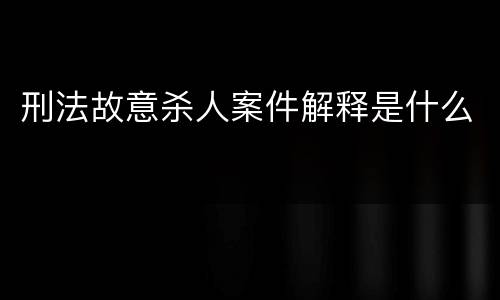 刑法故意杀人案件解释是什么
