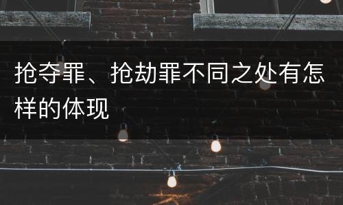 抢夺罪、抢劫罪不同之处有怎样的体现