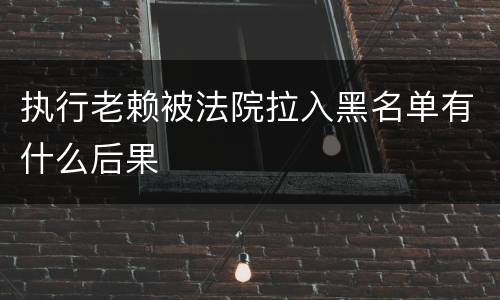执行老赖被法院拉入黑名单有什么后果