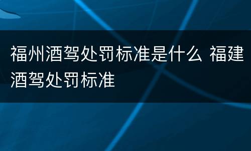 福州酒驾处罚标准是什么 福建酒驾处罚标准
