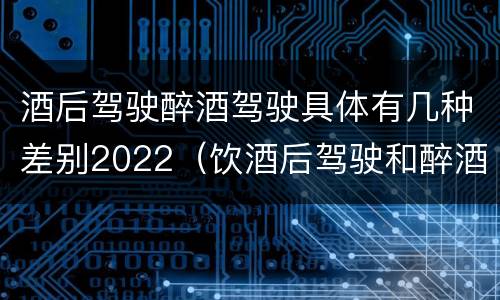 酒后驾驶醉酒驾驶具体有几种差别2022（饮酒后驾驶和醉酒驾驶的区别）