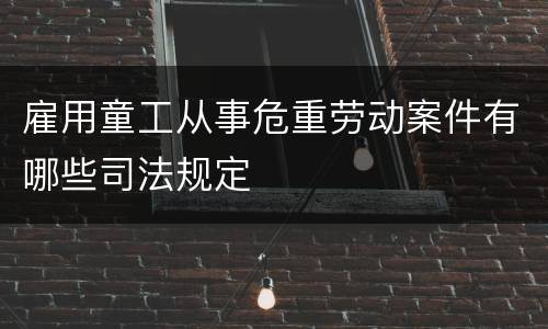 雇用童工从事危重劳动案件有哪些司法规定