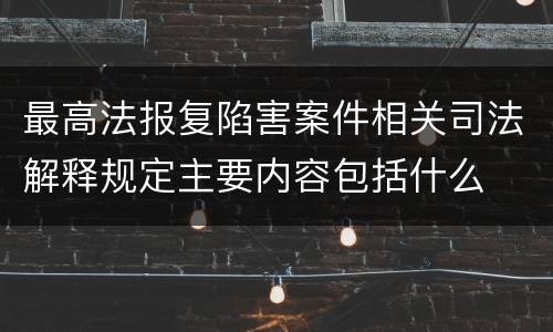 最高法报复陷害案件相关司法解释规定主要内容包括什么