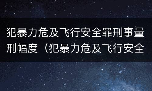 犯暴力危及飞行安全罪刑事量刑幅度（犯暴力危及飞行安全罪刑事量刑幅度多大）