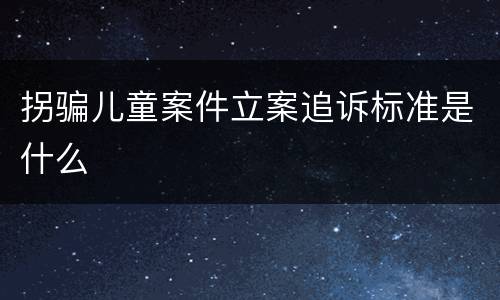 拐骗儿童案件立案追诉标准是什么