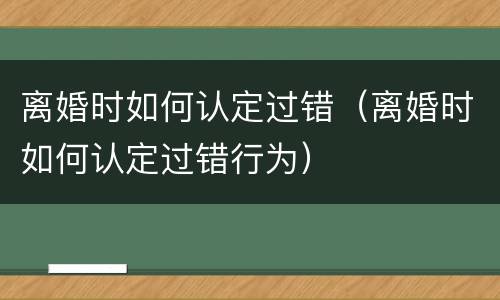 离婚时如何认定过错（离婚时如何认定过错行为）