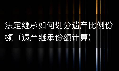 法定继承如何划分遗产比例份额（遗产继承份额计算）