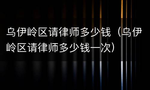 乌伊岭区请律师多少钱（乌伊岭区请律师多少钱一次）