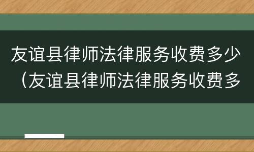 友谊县律师法律服务收费多少（友谊县律师法律服务收费多少一个月）