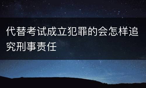 代替考试成立犯罪的会怎样追究刑事责任
