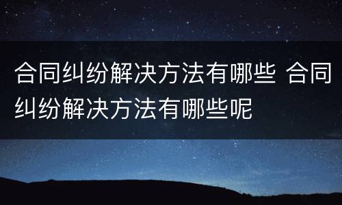 合同纠纷解决方法有哪些 合同纠纷解决方法有哪些呢