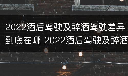 2022酒后驾驶及醉酒驾驶差异到底在哪 2022酒后驾驶及醉酒驾驶差异到底在哪查
