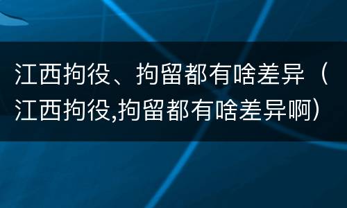 江西拘役、拘留都有啥差异（江西拘役,拘留都有啥差异啊）