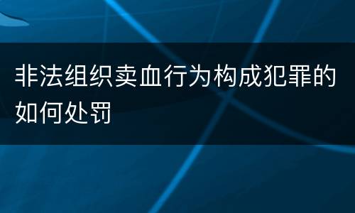 非法组织卖血行为构成犯罪的如何处罚