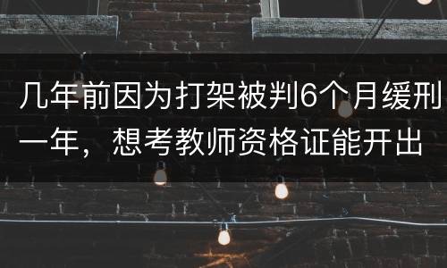 几年前因为打架被判6个月缓刑一年，想考教师资格证能开出来无犯罪证明嘛