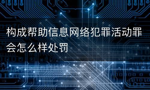构成帮助信息网络犯罪活动罪会怎么样处罚