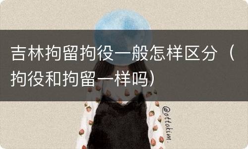 吉林拘留拘役一般怎样区分（拘役和拘留一样吗）
