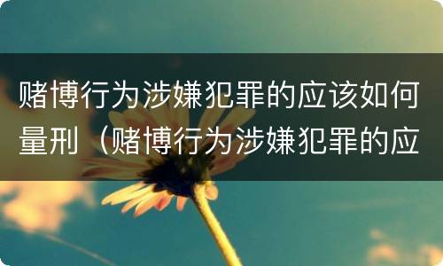 赌博行为涉嫌犯罪的应该如何量刑（赌博行为涉嫌犯罪的应该如何量刑呢）