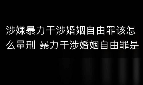 涉嫌暴力干涉婚姻自由罪该怎么量刑 暴力干涉婚姻自由罪是行为犯吗