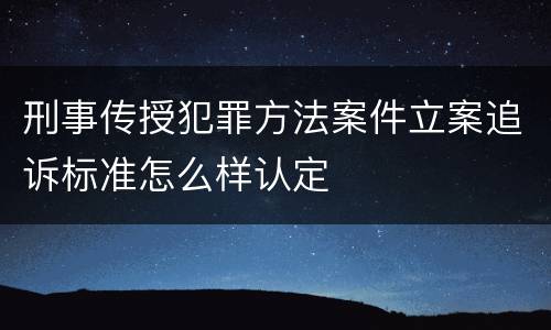 刑事传授犯罪方法案件立案追诉标准怎么样认定