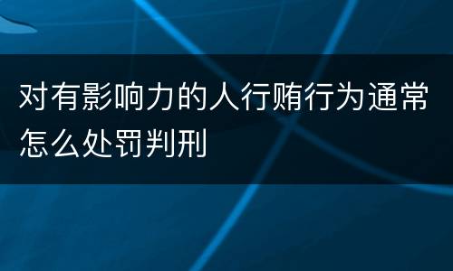 对有影响力的人行贿行为通常怎么处罚判刑