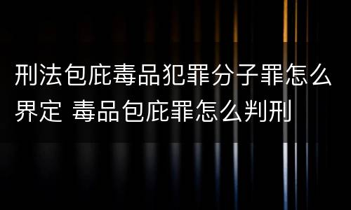 刑法包庇毒品犯罪分子罪怎么界定 毒品包庇罪怎么判刑