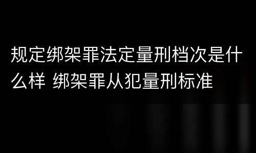 规定绑架罪法定量刑档次是什么样 绑架罪从犯量刑标准