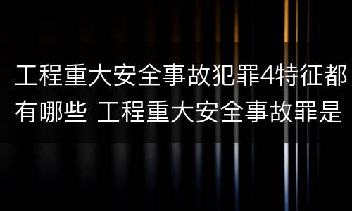 工程重大安全事故犯罪4特征都有哪些 工程重大安全事故罪是指安全生产设施