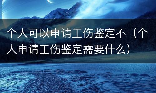 个人可以申请工伤鉴定不（个人申请工伤鉴定需要什么）