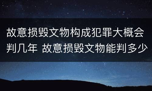 故意损毁文物构成犯罪大概会判几年 故意损毁文物能判多少年