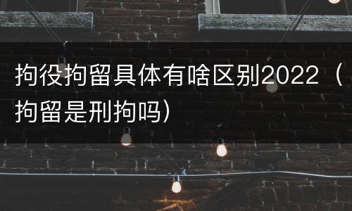 拘役拘留具体有啥区别2022（拘留是刑拘吗）
