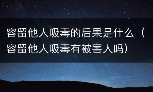 容留他人吸毒的后果是什么（容留他人吸毒有被害人吗）