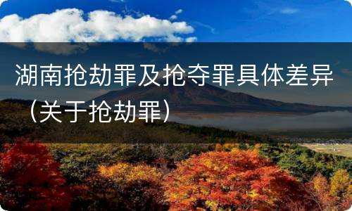 湖南抢劫罪及抢夺罪具体差异（关于抢劫罪）