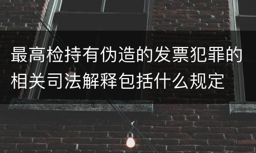 最高检持有伪造的发票犯罪的相关司法解释包括什么规定
