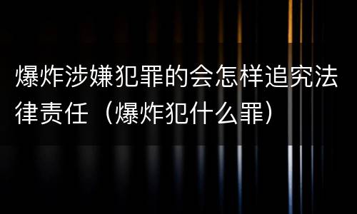 爆炸涉嫌犯罪的会怎样追究法律责任（爆炸犯什么罪）