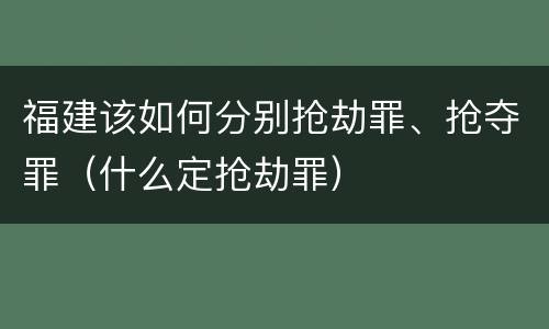 福建该如何分别抢劫罪、抢夺罪（什么定抢劫罪）