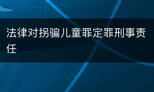 法律对拐骗儿童罪定罪刑事责任