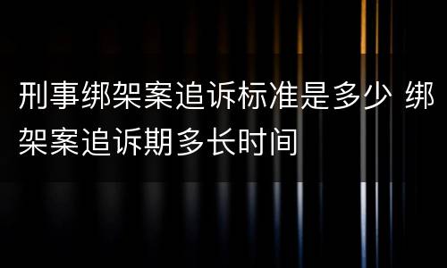 刑事绑架案追诉标准是多少 绑架案追诉期多长时间