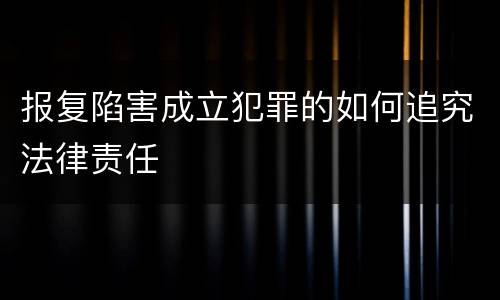 报复陷害成立犯罪的如何追究法律责任