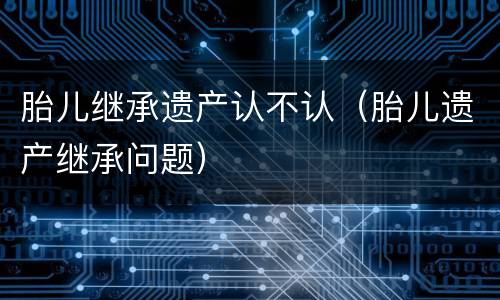 胎儿继承遗产认不认（胎儿遗产继承问题）